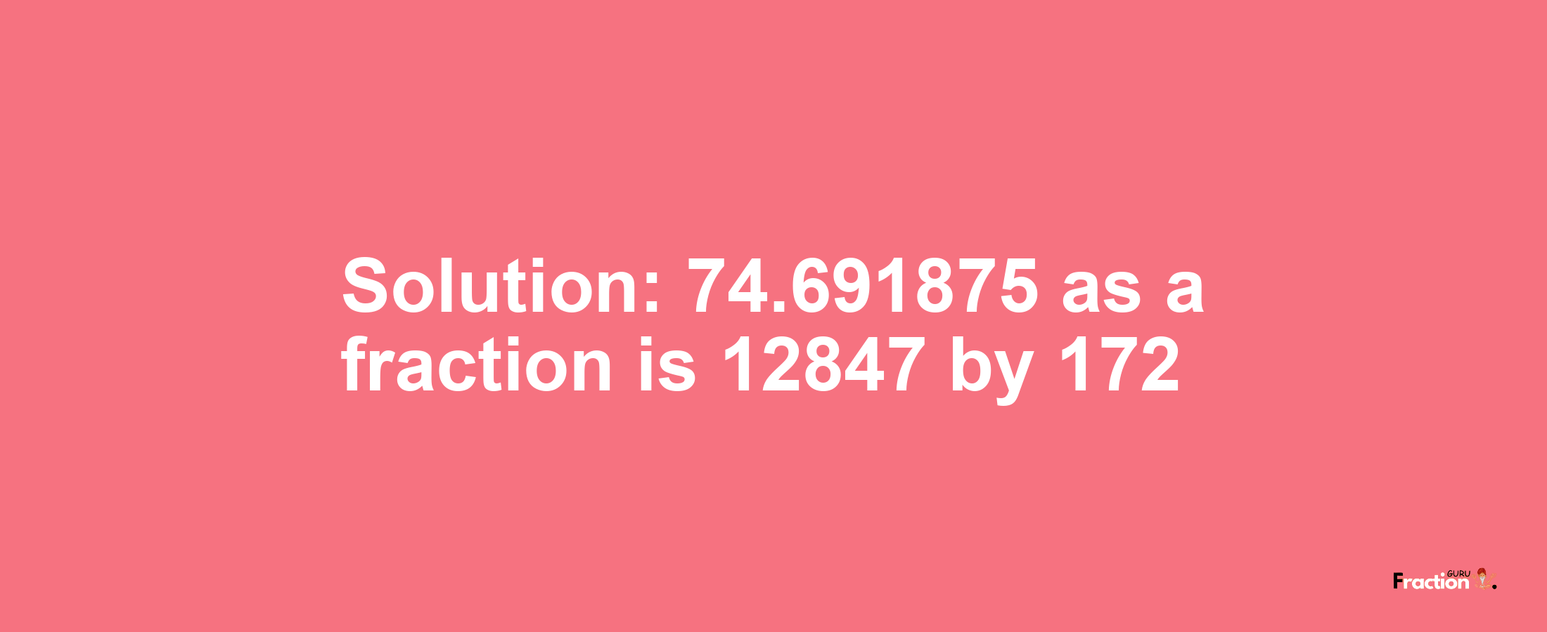 Solution:74.691875 as a fraction is 12847/172